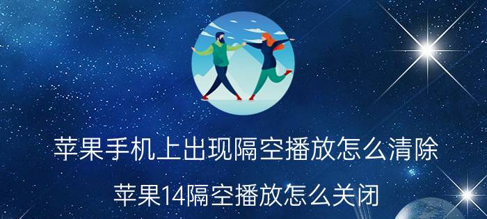 苹果手机上出现隔空播放怎么清除 苹果14隔空播放怎么关闭？